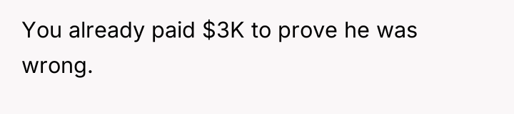 You already paid $3K to prove he was wrong.