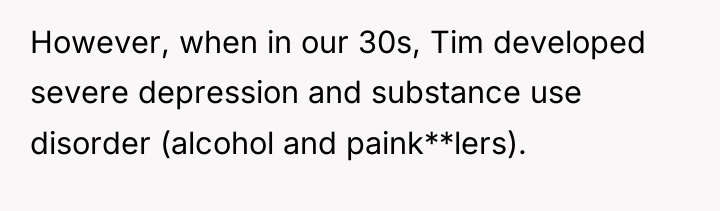However, when in our 30s, Tim developed severe depression and...