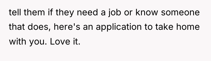 tell them if they need a job or know someone...