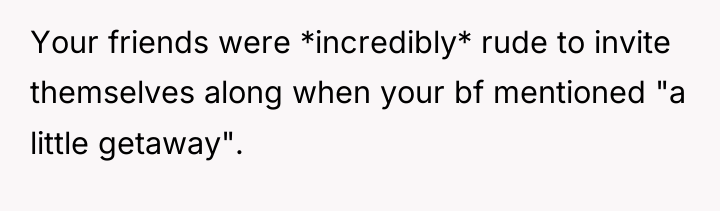 Your friends were *incredibly* rude to invite themselves along when...