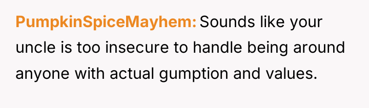 PumpkinSpiceMayhem Sounds like your uncle is too insecure to handle...