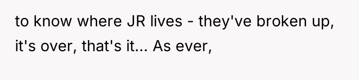 to know where JR lives - they've broken up, it's...