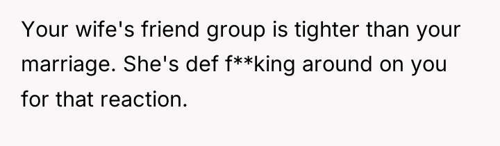 Your wife's friend group is tighter than your marriage. She's...
