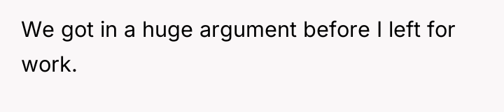 We got in a huge argument before I left for...