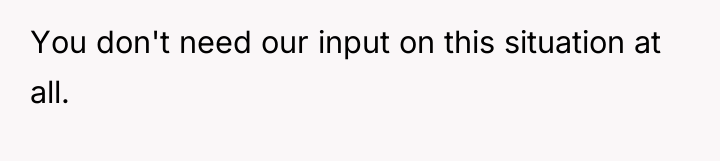 You don't need our input on this situation at all.