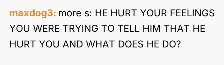 maxdog3 more s: HE HURT YOUR FEELINGS YOU WERE TRYING...