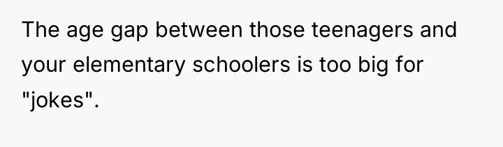The age gap between those teenagers and your elementary schoolers...