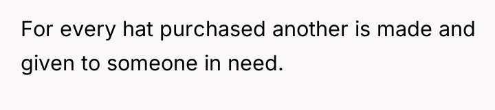 For every hat purchased another is made and given to...