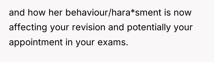 and how her behaviour/hara*sment is now affecting your revision and...