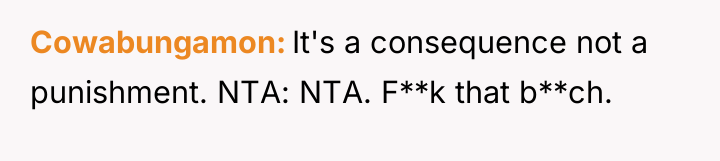Cowabungamon It's a consequence not a punishment. NTA: NTA. F**k...