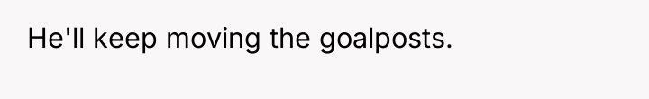 He'll keep moving the goalposts.