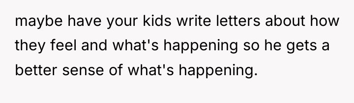 maybe have your kids write letters about how they feel...