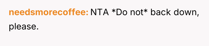 needsmorecoffee NTA *Do not* back down, please.