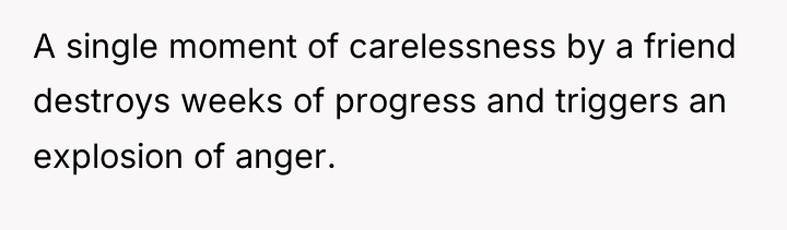 A single moment of carelessness by a friend destroys weeks...