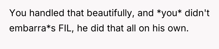 You handled that beautifully, and *you* didn't embarra*s FIL, he...