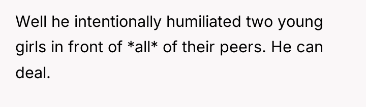 Well he intentionally humiliated two young girls in front of...