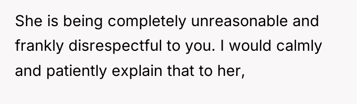 She is being completely unreasonable and frankly disrespectful to you....