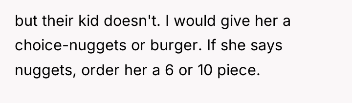 but their kid doesn't. I would give her a choice-nuggets...
