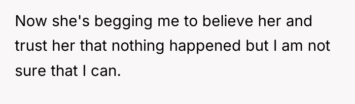 Now she's begging me to believe her and trust her...