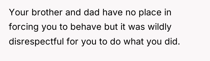 Your brother and dad have no place in forcing you...