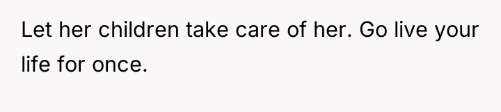 Let her children take care of her. Go live your...