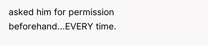 asked him for permission beforehand...EVERY time.