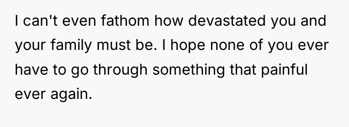 I can't even fathom how devastated you and your family...
