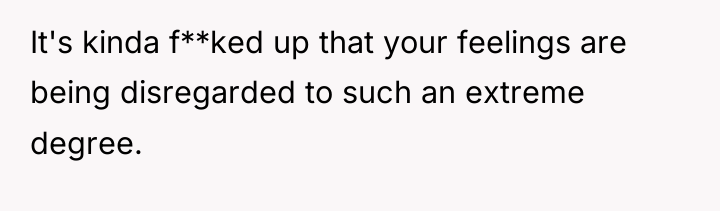It's kinda f**ked up that your feelings are being disregarded...