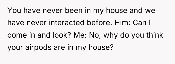You have never been in my house and we have...