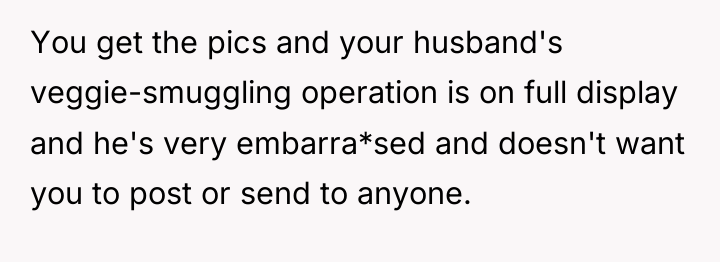 You get the pics and your husband's veggie-smuggling operation is...