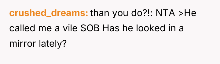 crushed_dreams than you do?!: NTA >He called me a vile...