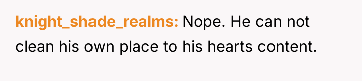 knight_shade_realms Nope. He can not clean his own place to...