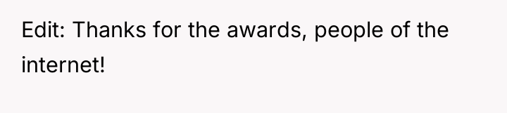 Edit: Thanks for the awards, people of the internet!