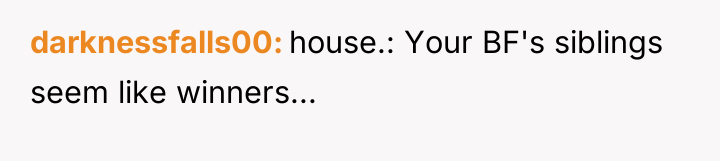 darknessfalls00 house.: Your BF's siblings seem like winners...