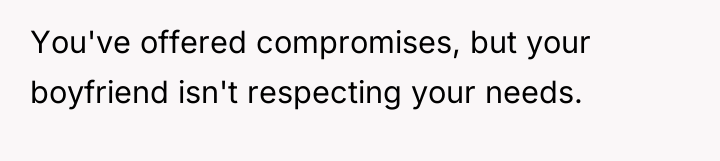 You've offered compromises, but your boyfriend isn't respecting your needs.