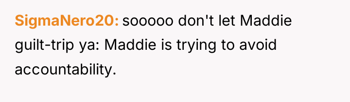 SigmaNero20 sooooo don't let Maddie guilt-trip ya: Maddie is trying...