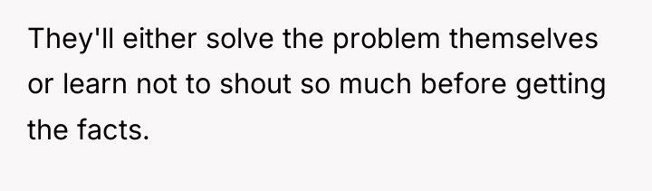 They'll either solve the problem themselves or learn not to...