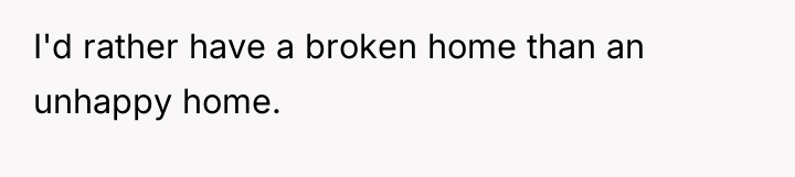 I'd rather have a broken home than an unhappy home.