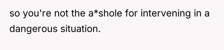 so you're not the a*shole for intervening in a dangerous...