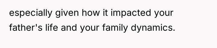 especially given how it impacted your father's life and your...