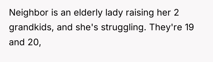 Neighbor is an elderly lady raising her 2 grandkids, and...