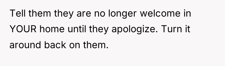 Tell them they are no longer welcome in YOUR home...