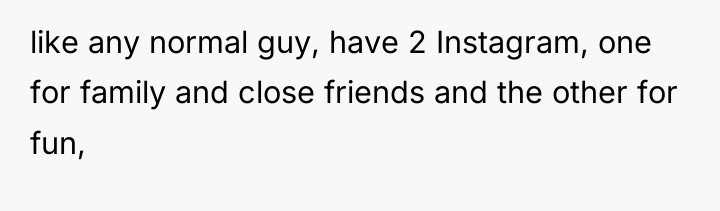 like any normal guy, have 2 Instagram, one for family...