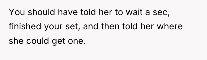 You should have told her to wait a sec, finished...