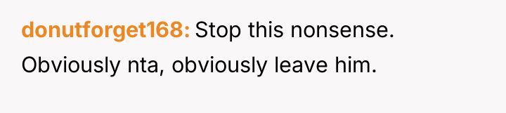 donutforget168 Stop this nonsense. Obviously nta, obviously leave him.