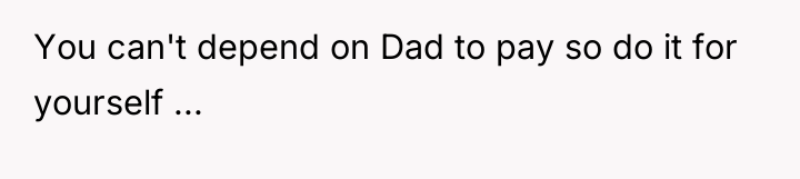 You can't depend on Dad to pay so do it...