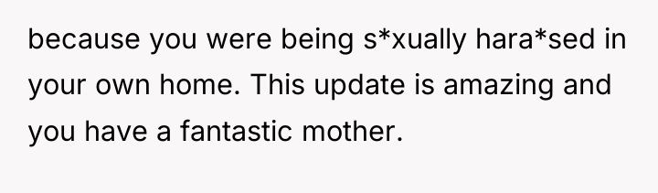 because you were being s*xually hara*sed in your own home....