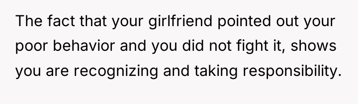 The fact that your girlfriend pointed out your poor behavior...