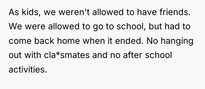 As kids, we weren't allowed to have friends. We were...