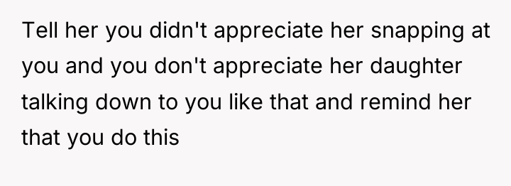 Tell her you didn't appreciate her snapping at you and...